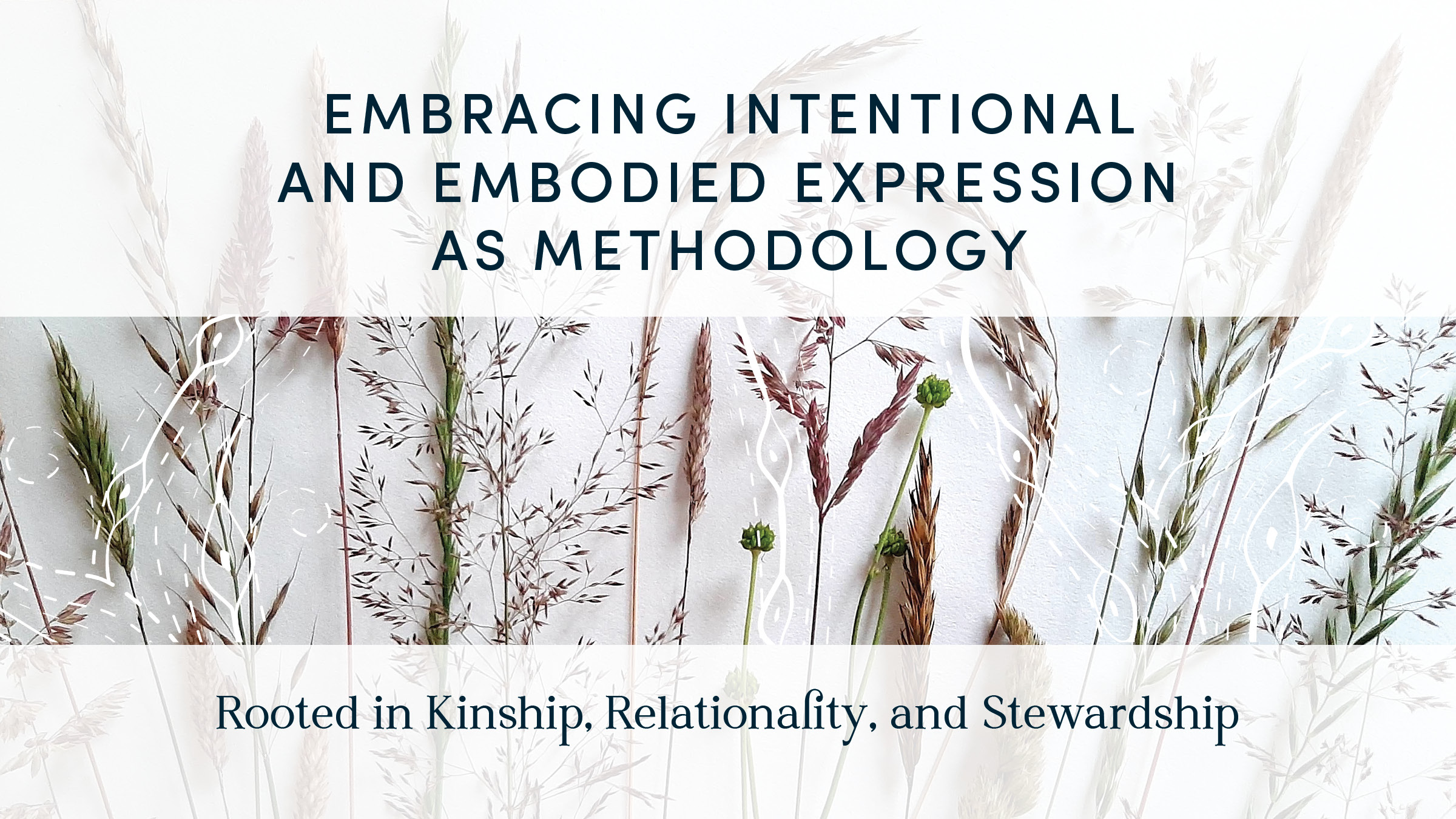 Photos of wild grasses in seed, layered text that reads: Embracing intentional and embodied expression as methodology. Rooted in Kinship, Relationality, and Stewardship