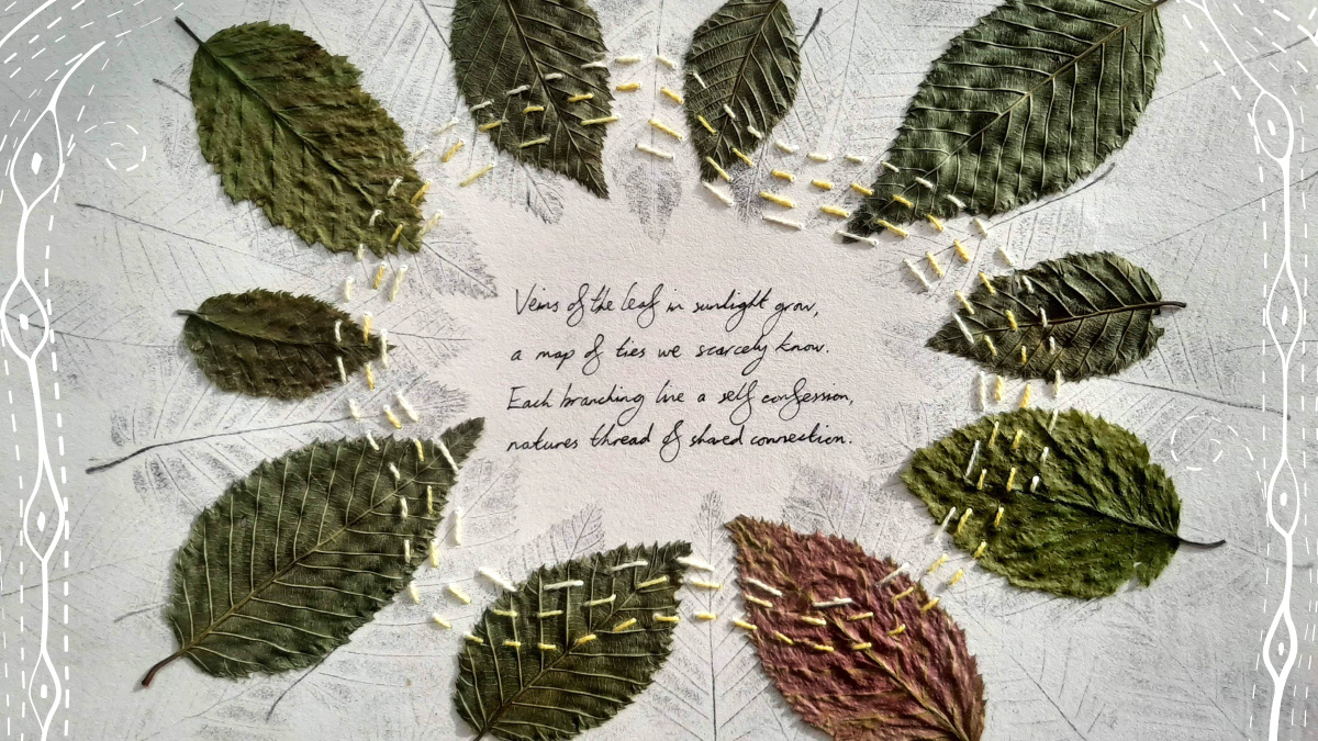 Poetic verse - that reads: Veins of the leaf in sunlight grow, a map of ties we scarcely know. Each branding line a self confession, natures thread of shared connection. The image is of beech leaves sewn with coloured threads onto a page, layer on top of ink prints of the same leaves.